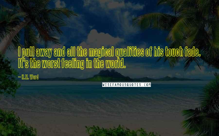 H.M. Ward Quotes: I pull away and all the magical qualities of his touch fade. It's the worst feeling in the world.