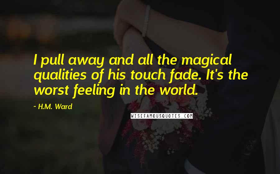H.M. Ward Quotes: I pull away and all the magical qualities of his touch fade. It's the worst feeling in the world.