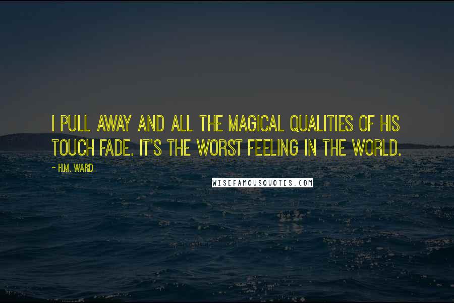 H.M. Ward Quotes: I pull away and all the magical qualities of his touch fade. It's the worst feeling in the world.