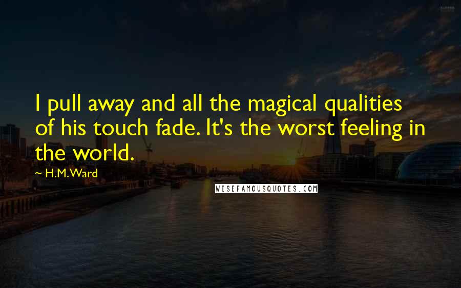 H.M. Ward Quotes: I pull away and all the magical qualities of his touch fade. It's the worst feeling in the world.