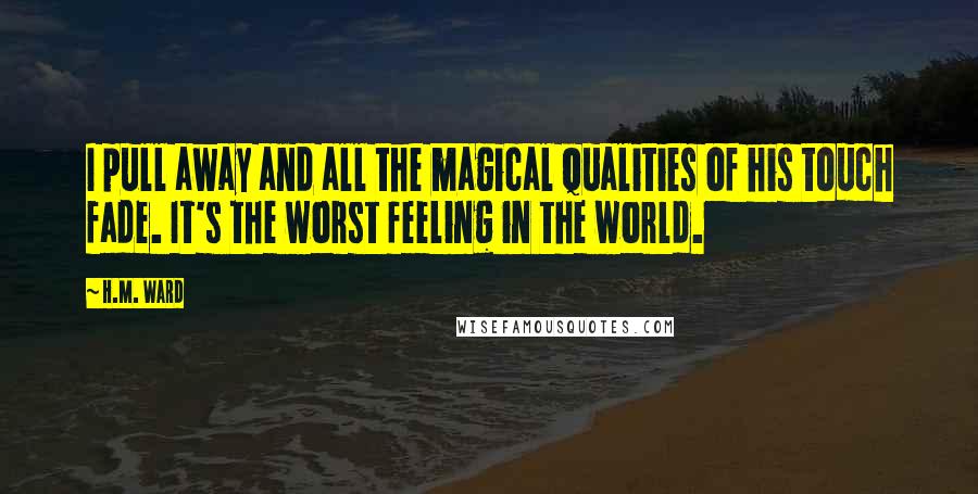 H.M. Ward Quotes: I pull away and all the magical qualities of his touch fade. It's the worst feeling in the world.
