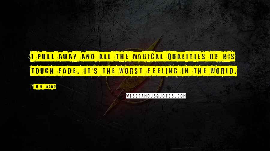 H.M. Ward Quotes: I pull away and all the magical qualities of his touch fade. It's the worst feeling in the world.