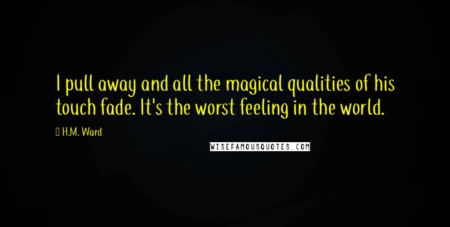 H.M. Ward Quotes: I pull away and all the magical qualities of his touch fade. It's the worst feeling in the world.