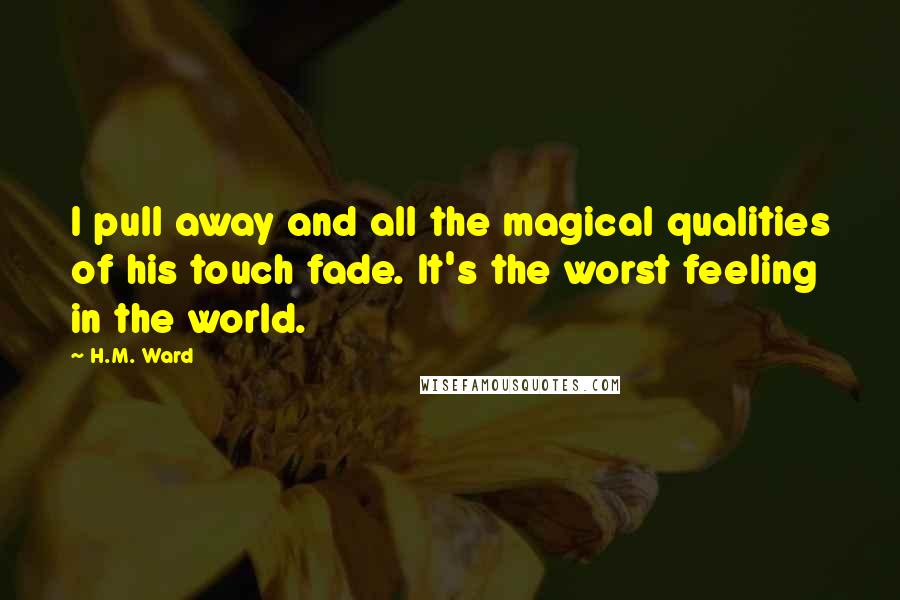 H.M. Ward Quotes: I pull away and all the magical qualities of his touch fade. It's the worst feeling in the world.