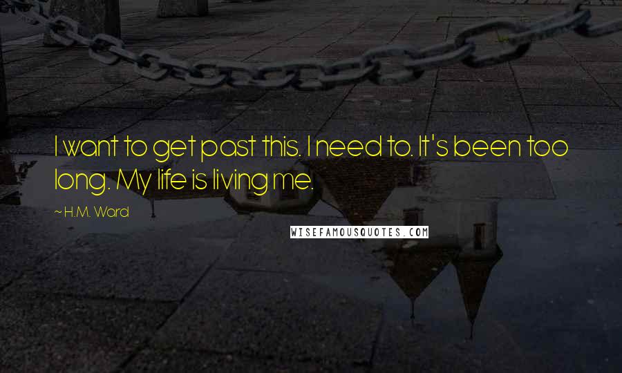 H.M. Ward Quotes: I want to get past this. I need to. It's been too long. My life is living me.