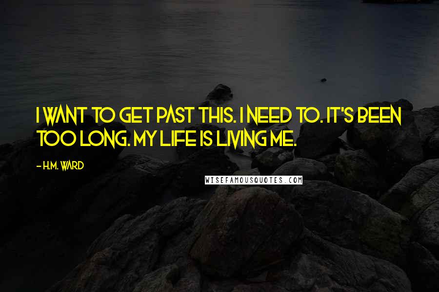 H.M. Ward Quotes: I want to get past this. I need to. It's been too long. My life is living me.