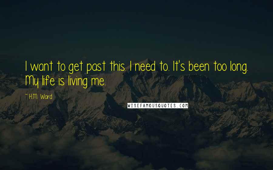 H.M. Ward Quotes: I want to get past this. I need to. It's been too long. My life is living me.