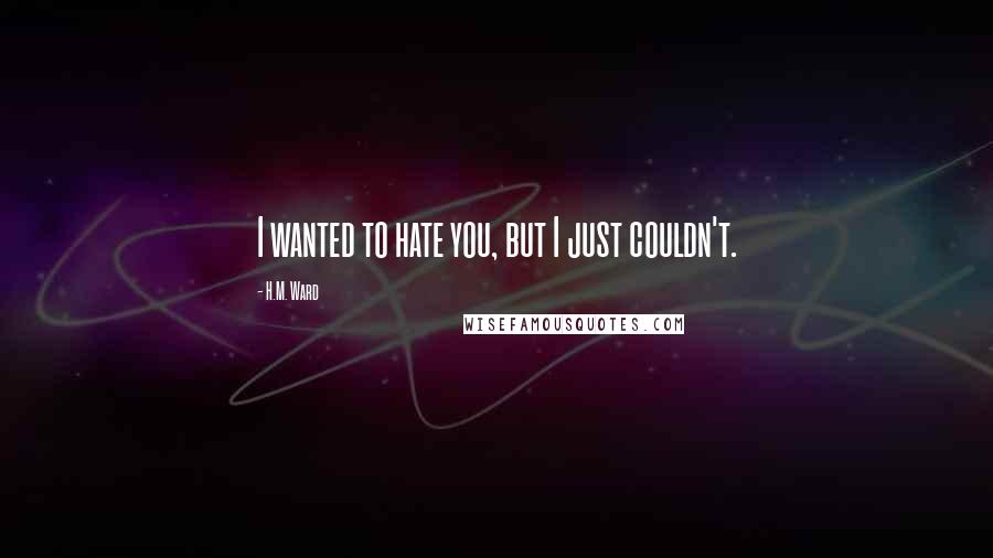 H.M. Ward Quotes: I wanted to hate you, but I just couldn't.