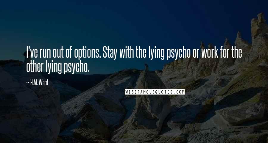 H.M. Ward Quotes: I've run out of options. Stay with the lying psycho or work for the other lying psycho.