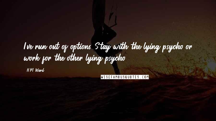 H.M. Ward Quotes: I've run out of options. Stay with the lying psycho or work for the other lying psycho.