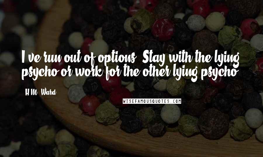 H.M. Ward Quotes: I've run out of options. Stay with the lying psycho or work for the other lying psycho.