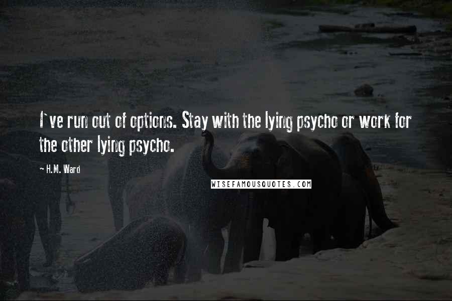 H.M. Ward Quotes: I've run out of options. Stay with the lying psycho or work for the other lying psycho.