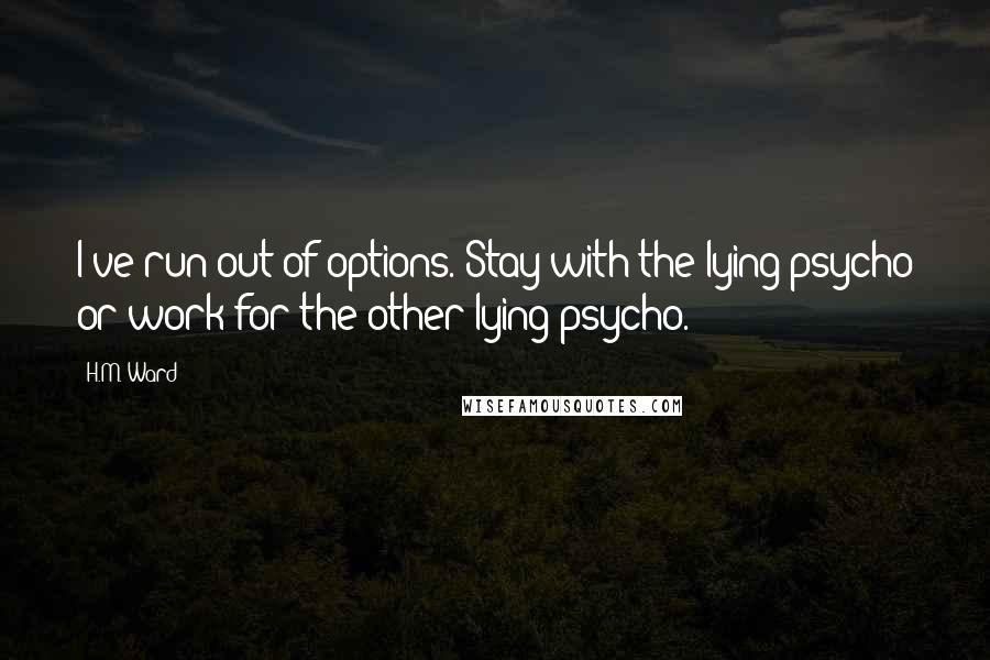 H.M. Ward Quotes: I've run out of options. Stay with the lying psycho or work for the other lying psycho.