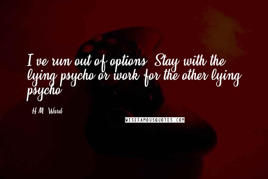 H.M. Ward Quotes: I've run out of options. Stay with the lying psycho or work for the other lying psycho.