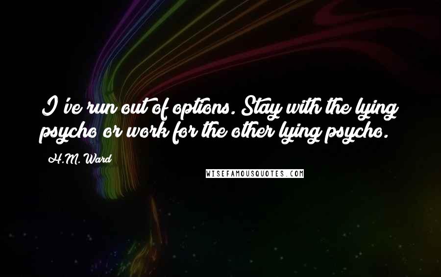 H.M. Ward Quotes: I've run out of options. Stay with the lying psycho or work for the other lying psycho.