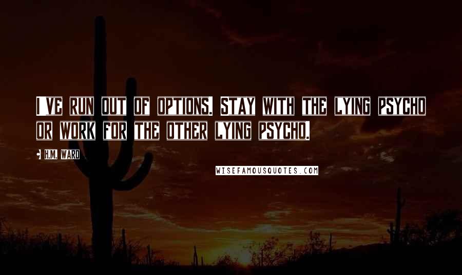 H.M. Ward Quotes: I've run out of options. Stay with the lying psycho or work for the other lying psycho.