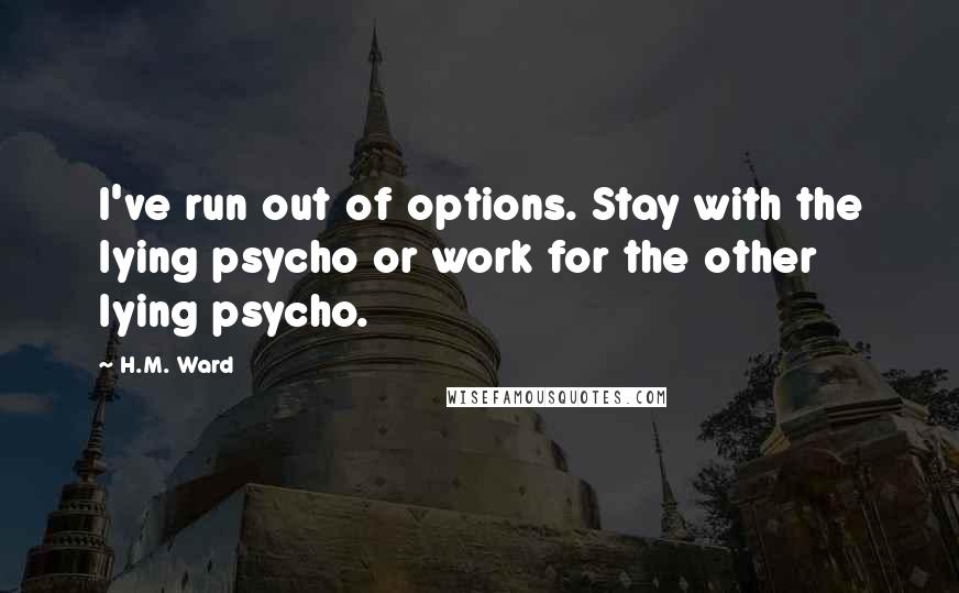 H.M. Ward Quotes: I've run out of options. Stay with the lying psycho or work for the other lying psycho.