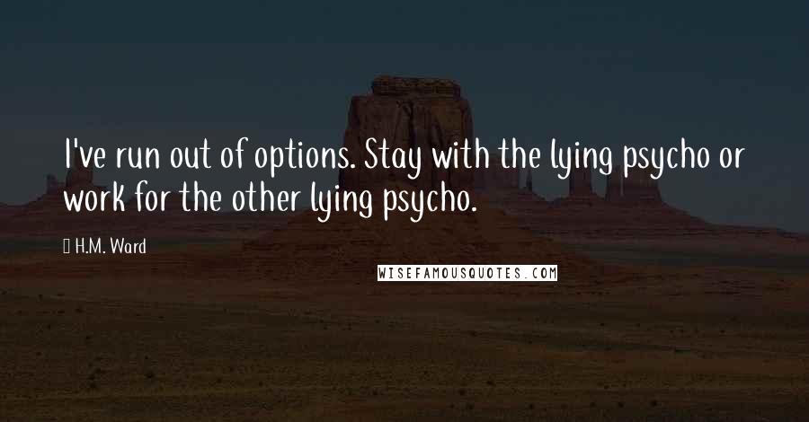 H.M. Ward Quotes: I've run out of options. Stay with the lying psycho or work for the other lying psycho.