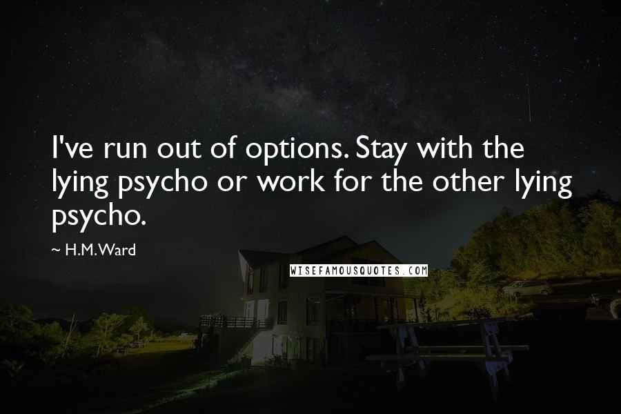 H.M. Ward Quotes: I've run out of options. Stay with the lying psycho or work for the other lying psycho.