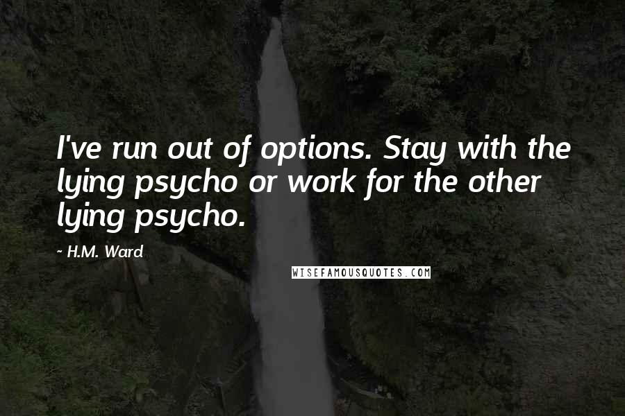 H.M. Ward Quotes: I've run out of options. Stay with the lying psycho or work for the other lying psycho.