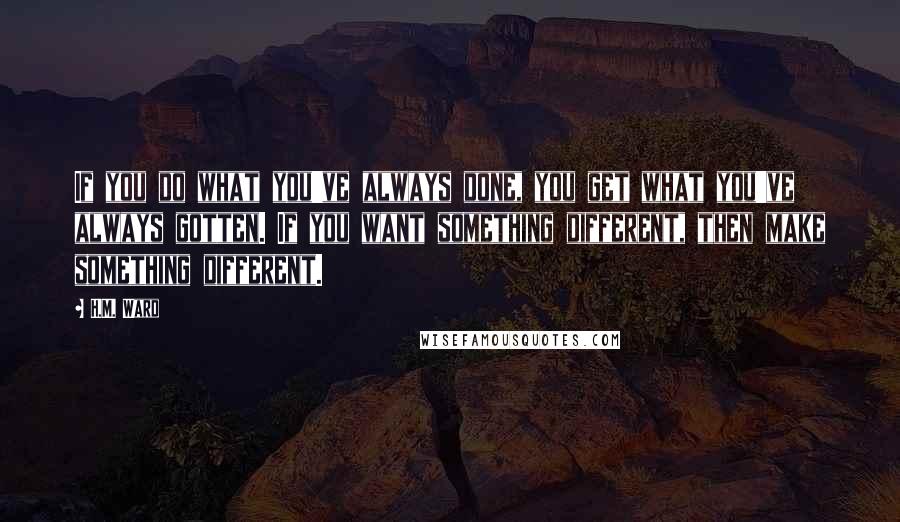 H.M. Ward Quotes: If you do what you've always done, you get what you've always gotten. If you want something different, then make something different.