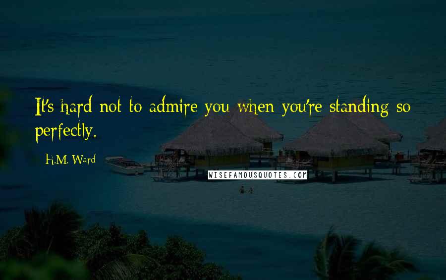 H.M. Ward Quotes: It's hard not to admire you when you're standing so perfectly.