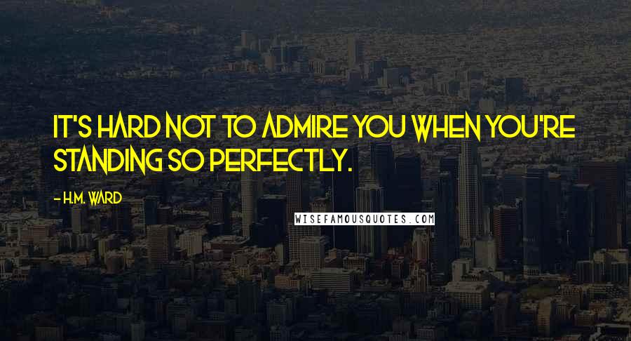 H.M. Ward Quotes: It's hard not to admire you when you're standing so perfectly.