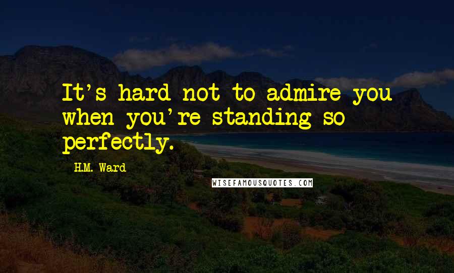 H.M. Ward Quotes: It's hard not to admire you when you're standing so perfectly.