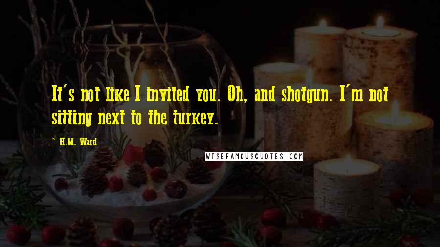 H.M. Ward Quotes: It's not like I invited you. Oh, and shotgun. I'm not sitting next to the turkey.