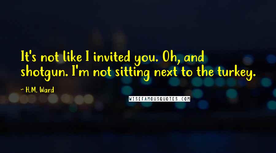 H.M. Ward Quotes: It's not like I invited you. Oh, and shotgun. I'm not sitting next to the turkey.