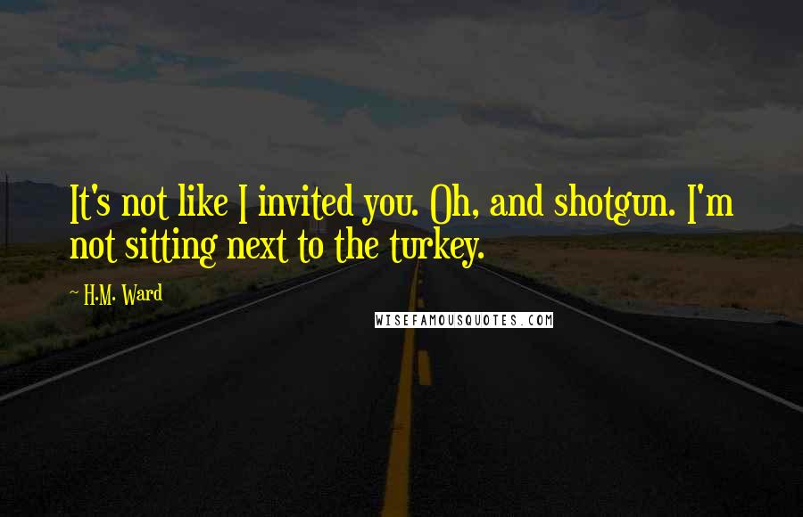 H.M. Ward Quotes: It's not like I invited you. Oh, and shotgun. I'm not sitting next to the turkey.