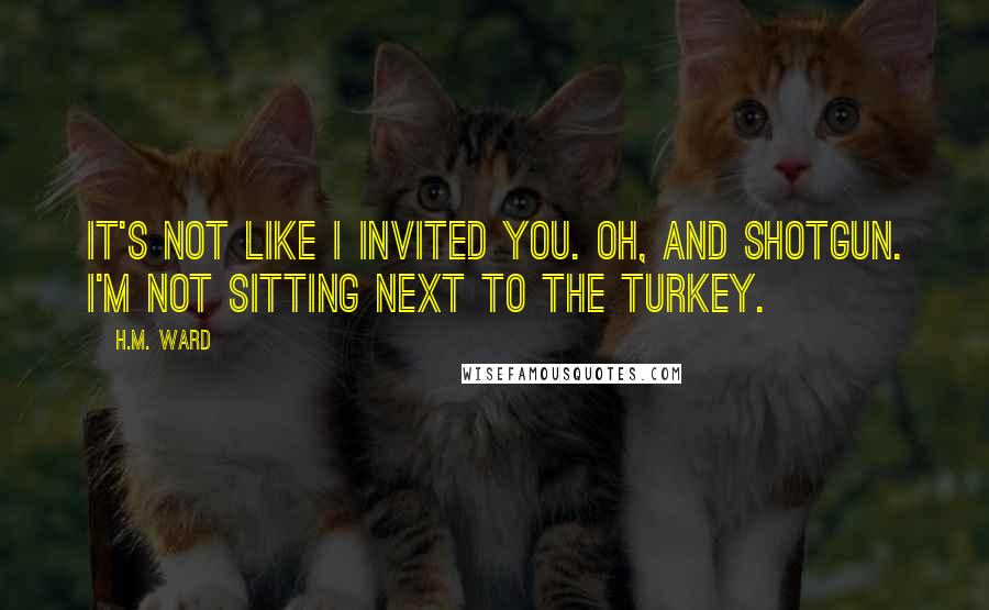 H.M. Ward Quotes: It's not like I invited you. Oh, and shotgun. I'm not sitting next to the turkey.