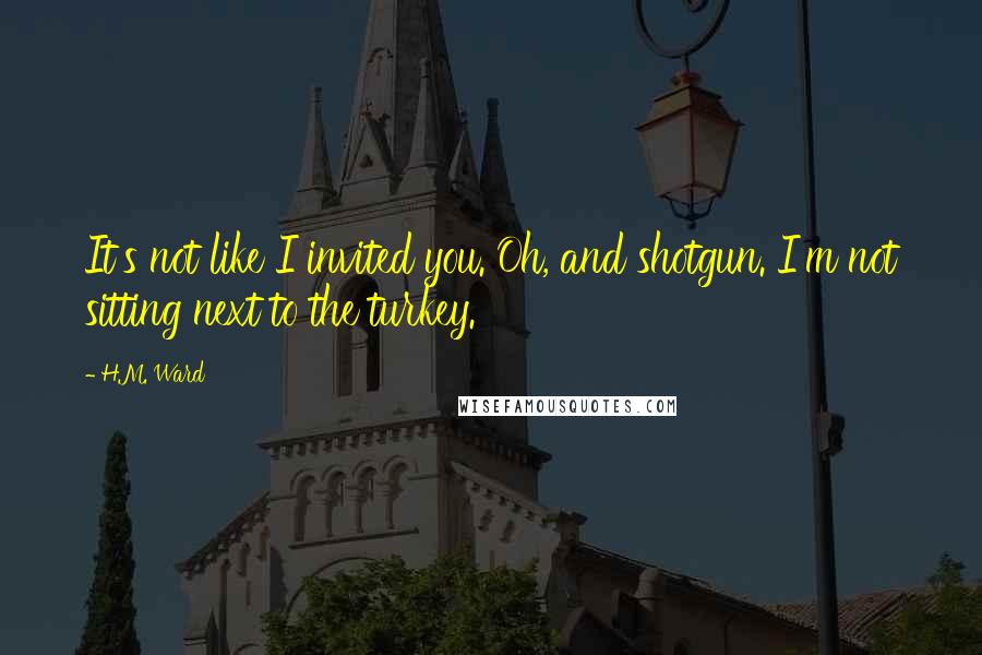 H.M. Ward Quotes: It's not like I invited you. Oh, and shotgun. I'm not sitting next to the turkey.