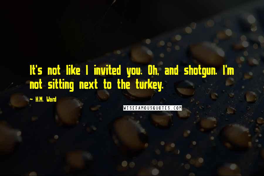 H.M. Ward Quotes: It's not like I invited you. Oh, and shotgun. I'm not sitting next to the turkey.