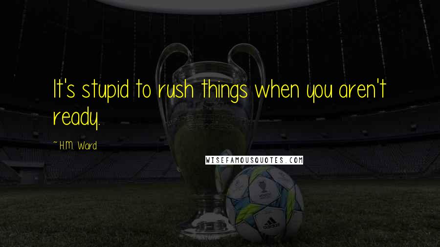 H.M. Ward Quotes: It's stupid to rush things when you aren't ready.