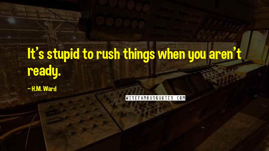 H.M. Ward Quotes: It's stupid to rush things when you aren't ready.