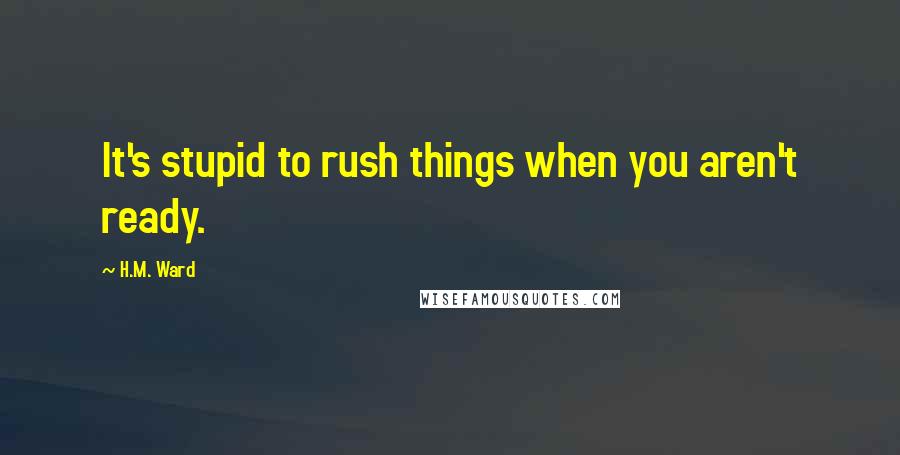 H.M. Ward Quotes: It's stupid to rush things when you aren't ready.