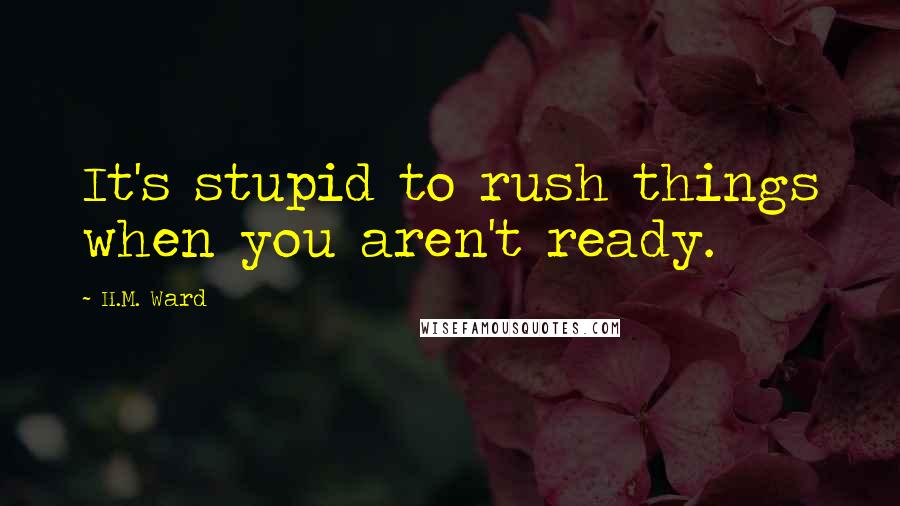 H.M. Ward Quotes: It's stupid to rush things when you aren't ready.