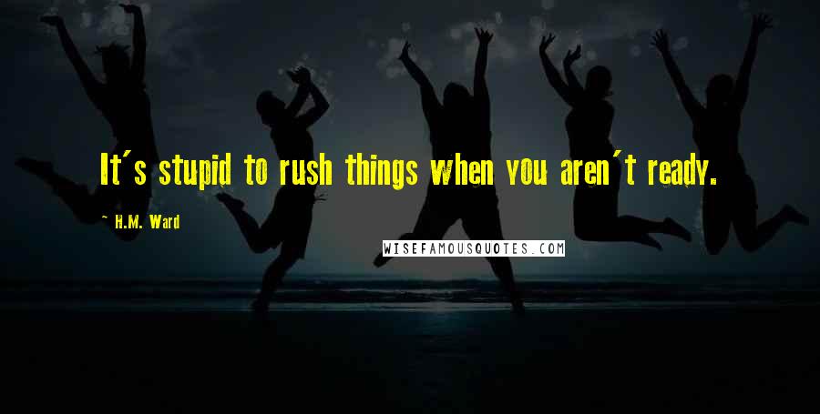 H.M. Ward Quotes: It's stupid to rush things when you aren't ready.