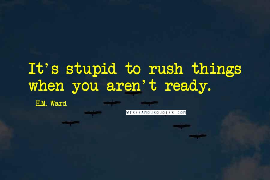 H.M. Ward Quotes: It's stupid to rush things when you aren't ready.