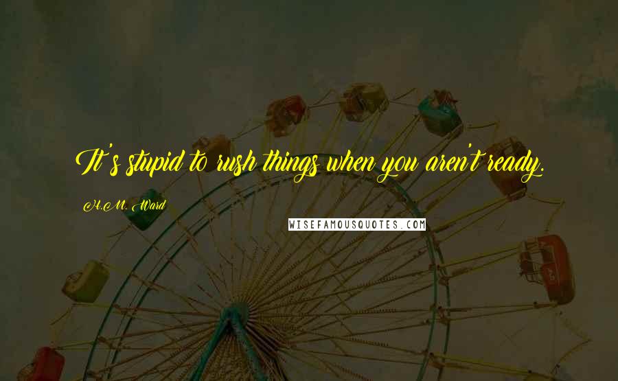 H.M. Ward Quotes: It's stupid to rush things when you aren't ready.