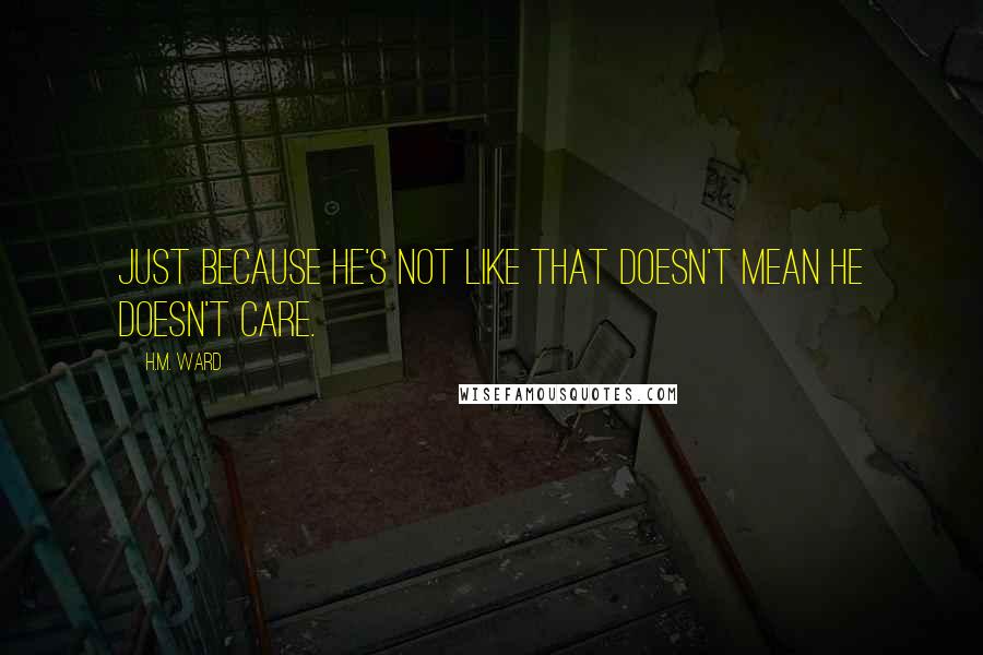 H.M. Ward Quotes: Just because he's not like that doesn't mean he doesn't care.