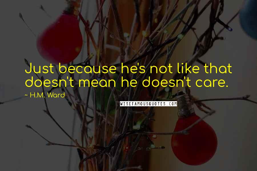 H.M. Ward Quotes: Just because he's not like that doesn't mean he doesn't care.