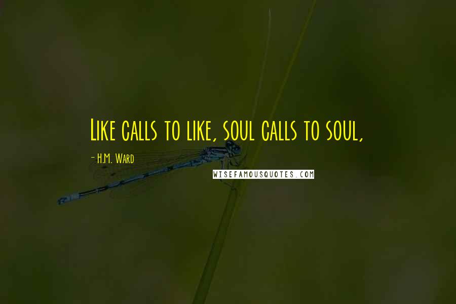 H.M. Ward Quotes: Like calls to like, soul calls to soul,