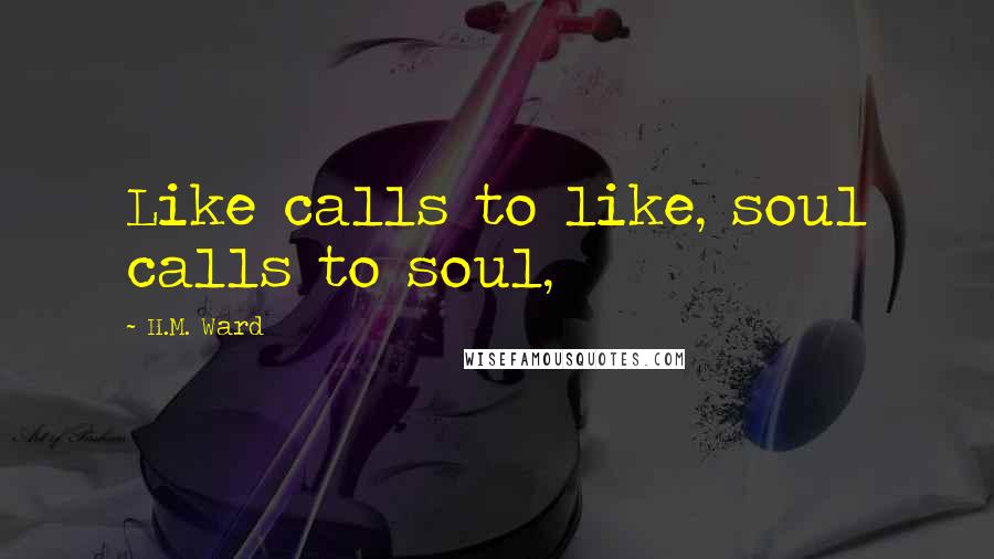 H.M. Ward Quotes: Like calls to like, soul calls to soul,