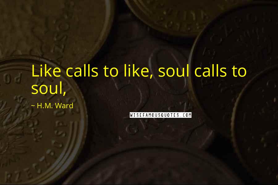 H.M. Ward Quotes: Like calls to like, soul calls to soul,