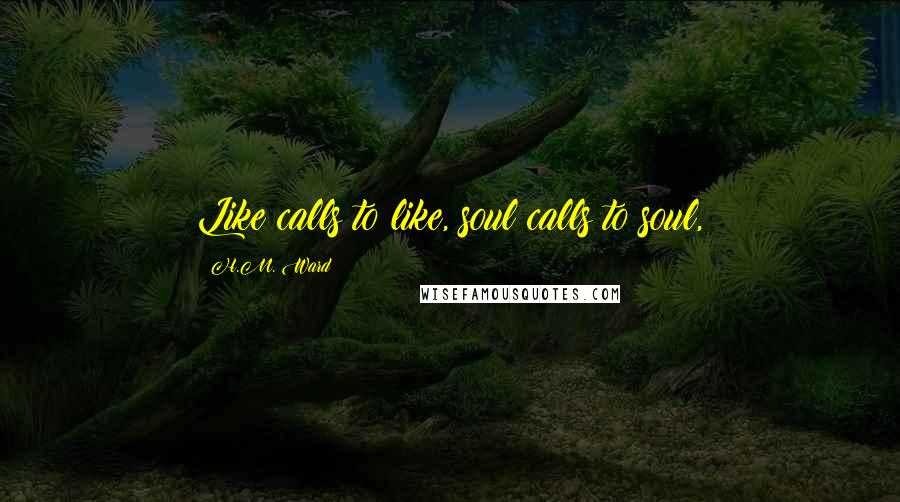 H.M. Ward Quotes: Like calls to like, soul calls to soul,