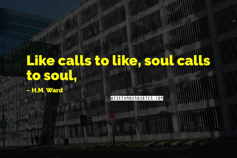 H.M. Ward Quotes: Like calls to like, soul calls to soul,