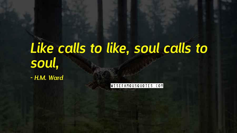 H.M. Ward Quotes: Like calls to like, soul calls to soul,