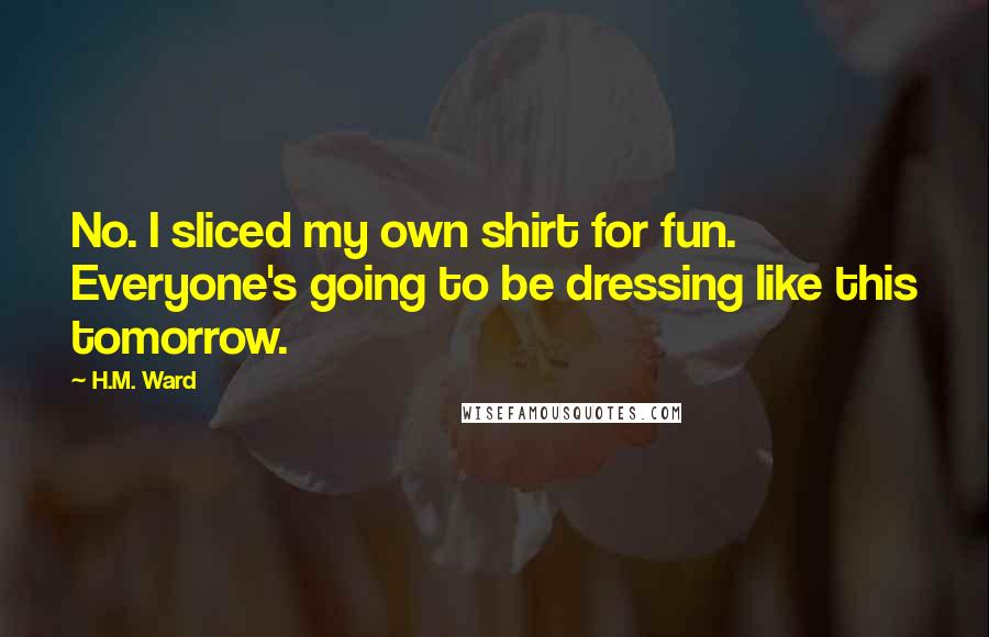 H.M. Ward Quotes: No. I sliced my own shirt for fun. Everyone's going to be dressing like this tomorrow.